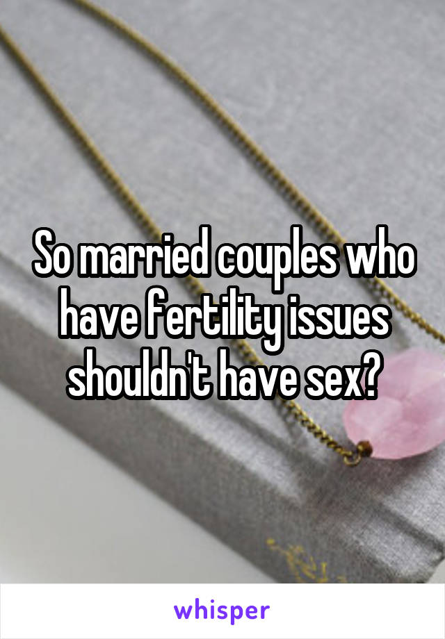 So married couples who have fertility issues shouldn't have sex?