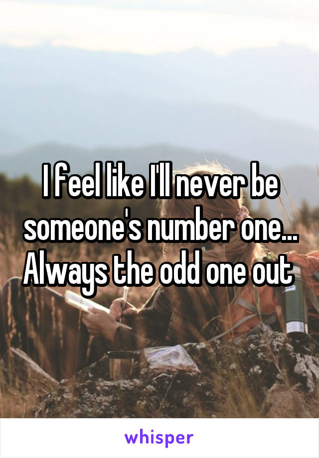I feel like I'll never be someone's number one... Always the odd one out 
