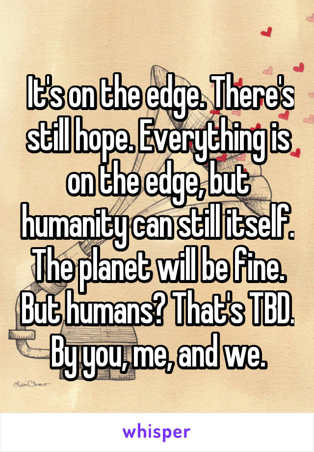  It's on the edge. There's still hope. Everything is on the edge, but humanity can still itself. The planet will be fine. But humans? That's TBD. By you, me, and we.