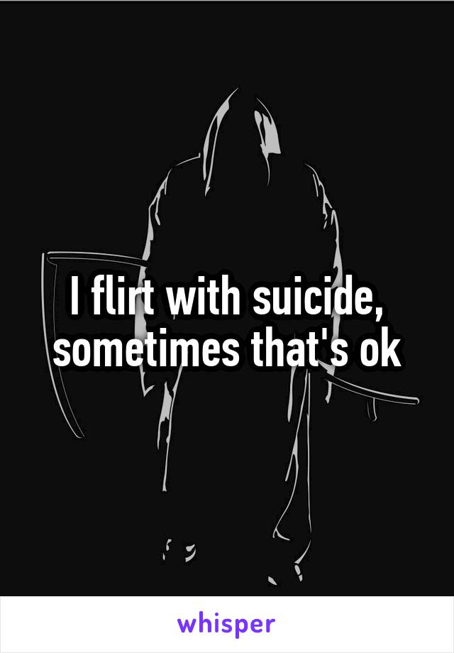 I flirt with suicide, sometimes that's ok