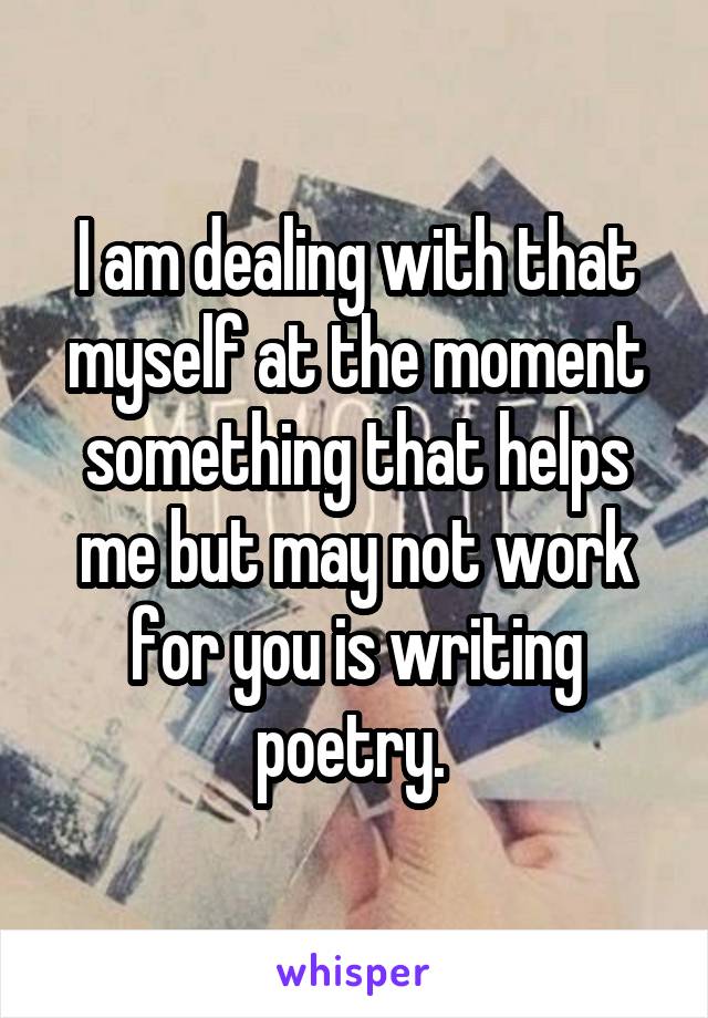 I am dealing with that myself at the moment something that helps me but may not work for you is writing poetry. 