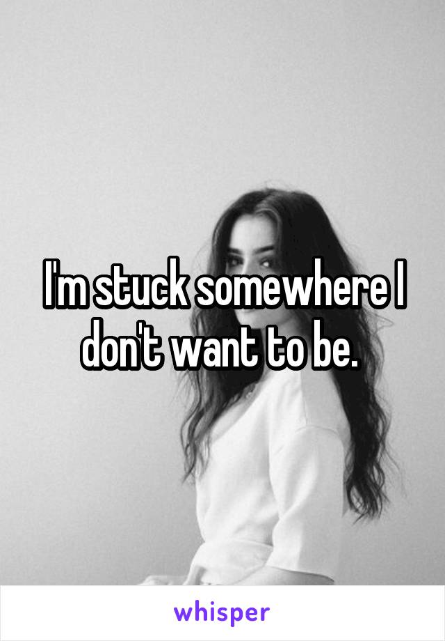I'm stuck somewhere I don't want to be. 