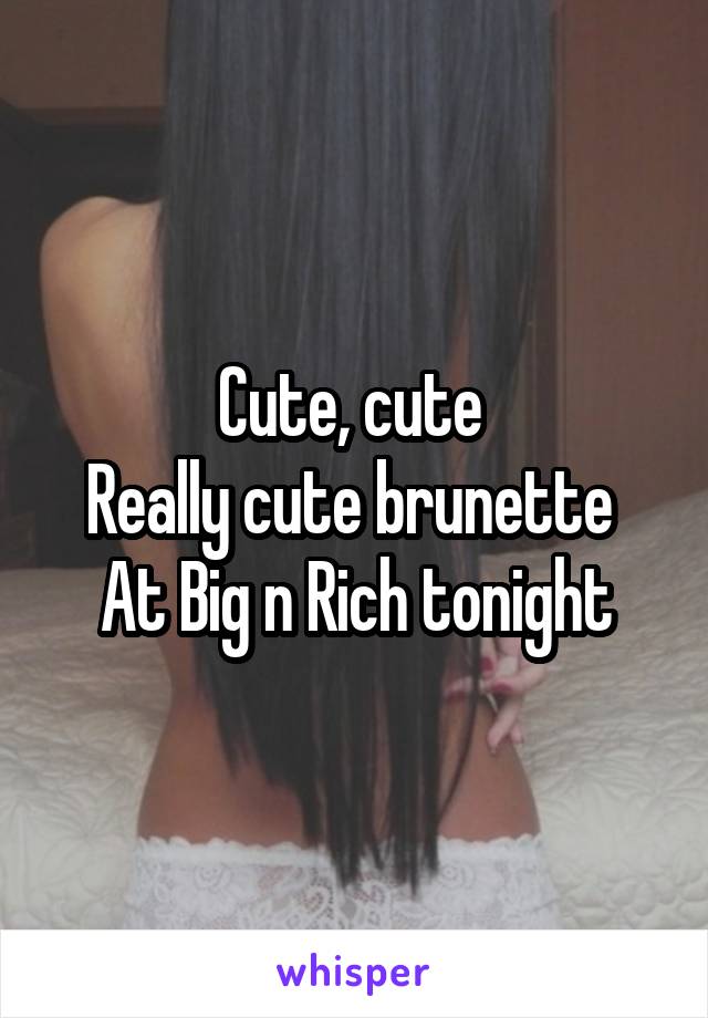 Cute, cute 
Really cute brunette 
At Big n Rich tonight