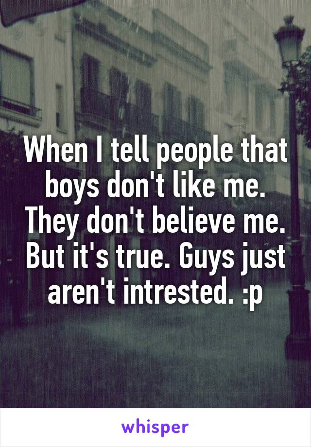 When I tell people that boys don't like me. They don't believe me. But it's true. Guys just aren't intrested. :p