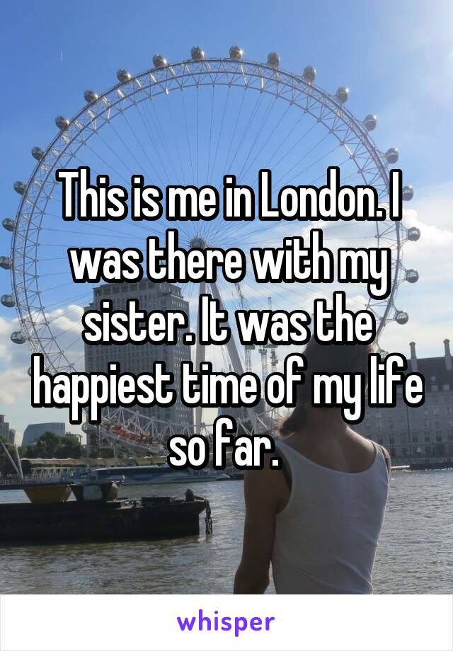 This is me in London. I was there with my sister. It was the happiest time of my life so far. 