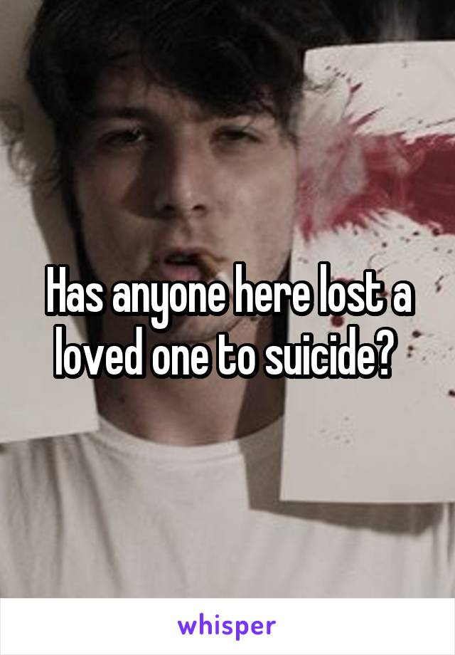 Has anyone here lost a loved one to suicide? 