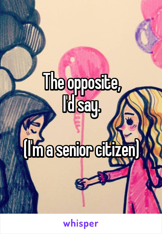 The opposite,
I'd say.

(I'm a senior citizen)