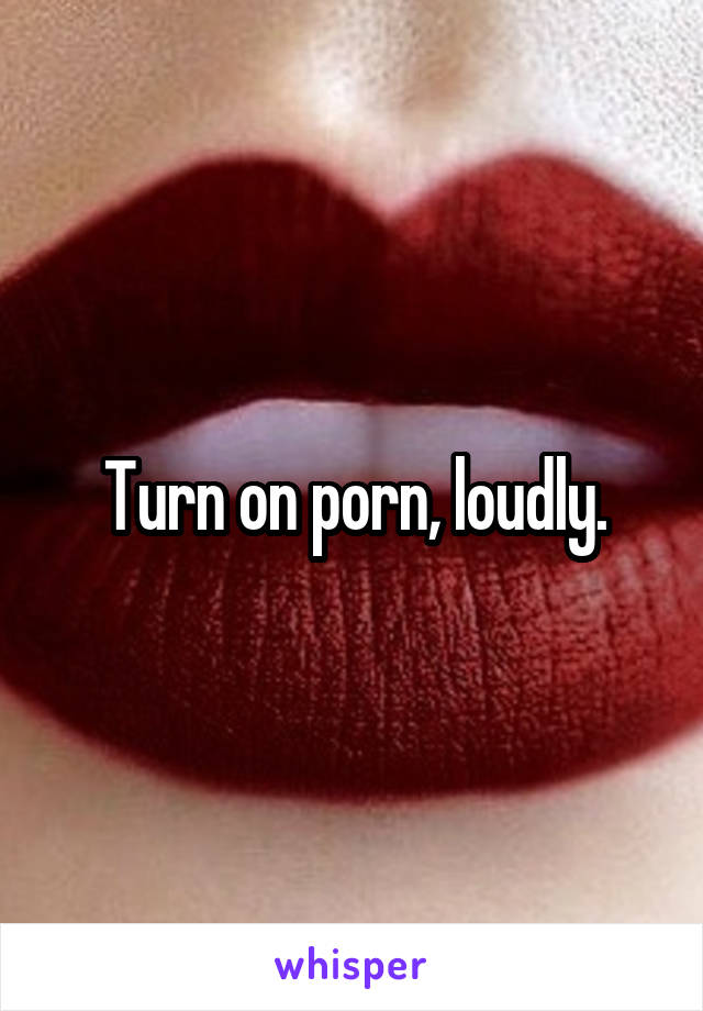 Turn on porn, loudly.