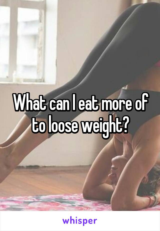 What can I eat more of to loose weight?