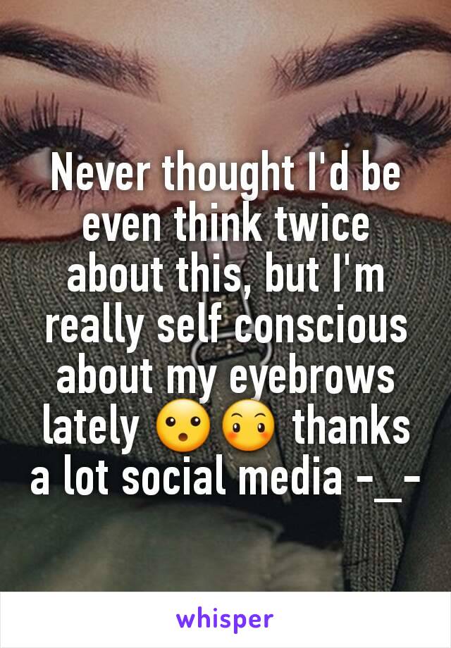 Never thought I'd be even think twice about this, but I'm really self conscious about my eyebrows lately 😮😶 thanks a lot social media -_-