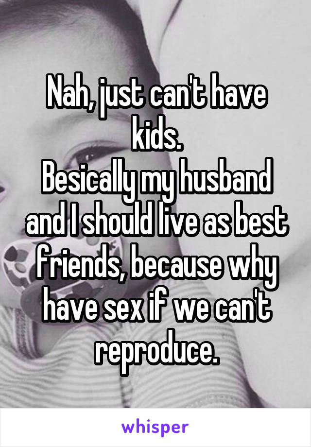 Nah, just can't have kids.
Besically my husband and I should live as best friends, because why have sex if we can't reproduce.