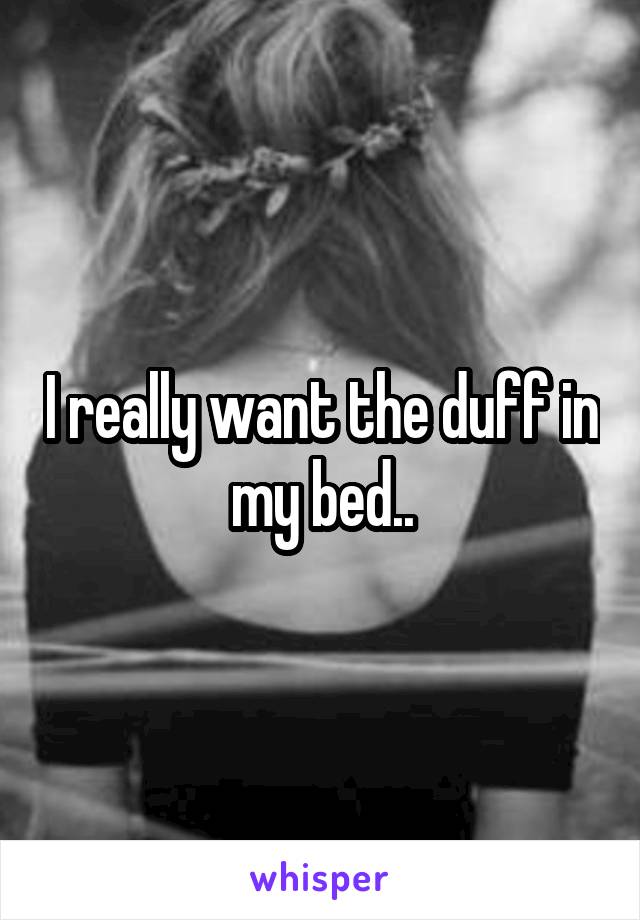 I really want the duff in my bed..