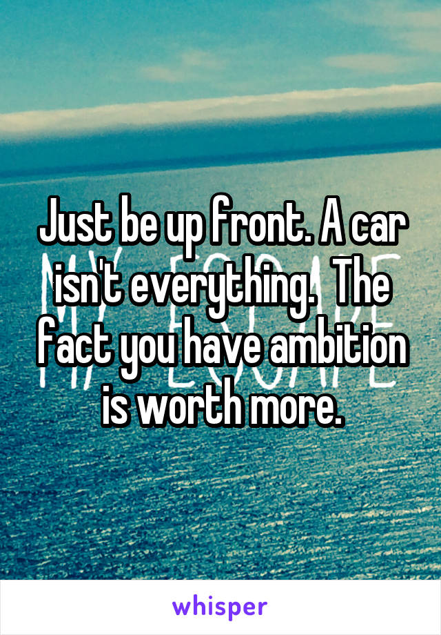 Just be up front. A car isn't everything.  The fact you have ambition is worth more.