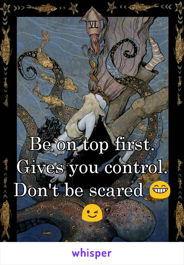 Be on top first. Gives you control. Don't be scared 😁😉