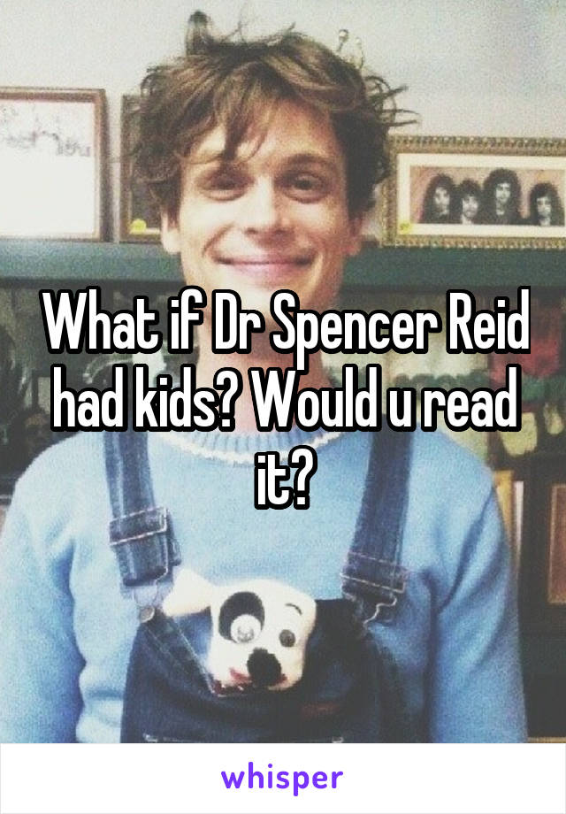 What if Dr Spencer Reid had kids? Would u read it?