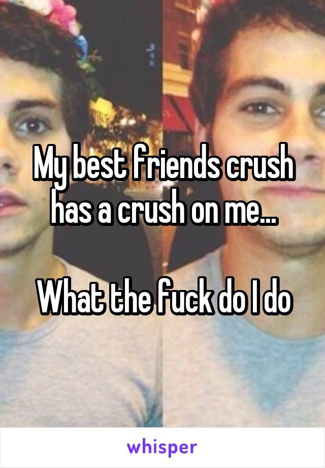 My best friends crush has a crush on me...

What the fuck do I do