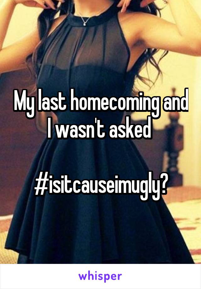 My last homecoming and I wasn't asked 

#isitcauseimugly?