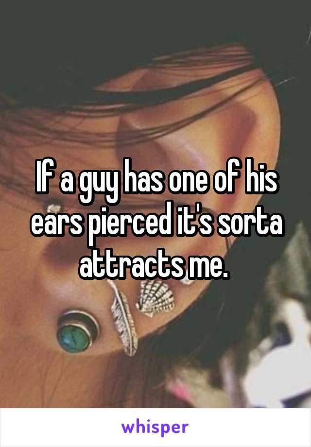 If a guy has one of his ears pierced it's sorta attracts me. 