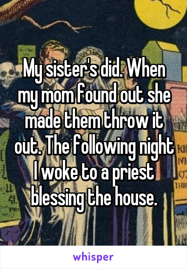 My sister's did. When my mom found out she made them throw it out. The following night I woke to a priest blessing the house.
