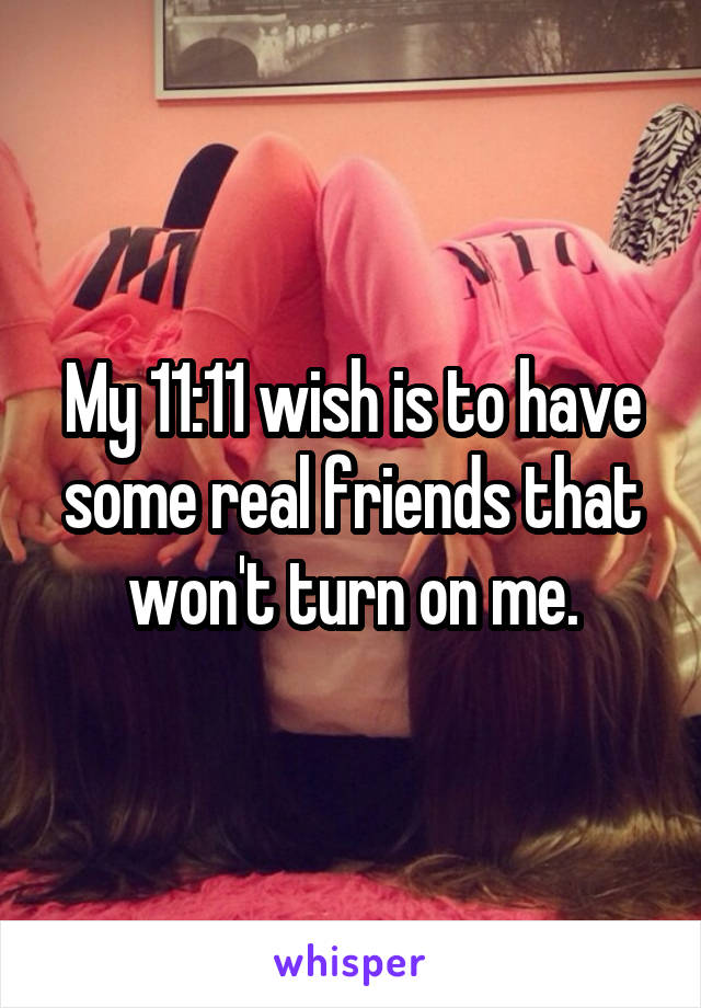 My 11:11 wish is to have some real friends that won't turn on me.