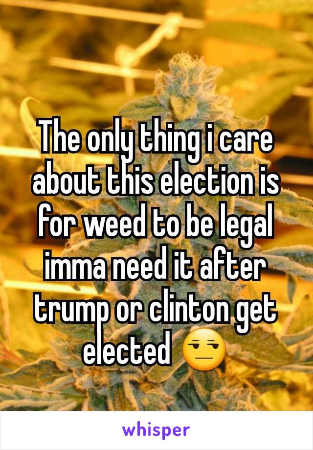 The only thing i care about this election is for weed to be legal imma need it after trump or clinton get elected 😒