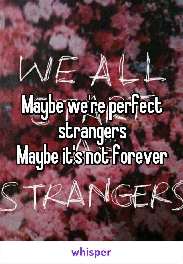 Maybe we're perfect strangers
Maybe it's not forever