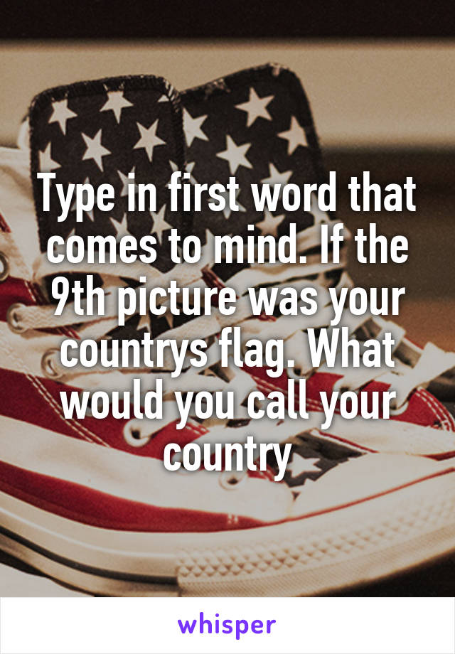 Type in first word that comes to mind. If the 9th picture was your countrys flag. What would you call your country