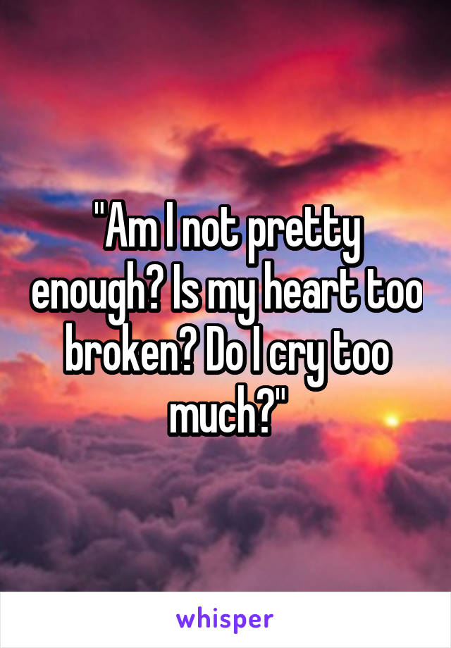 "Am I not pretty enough? Is my heart too broken? Do I cry too much?"
