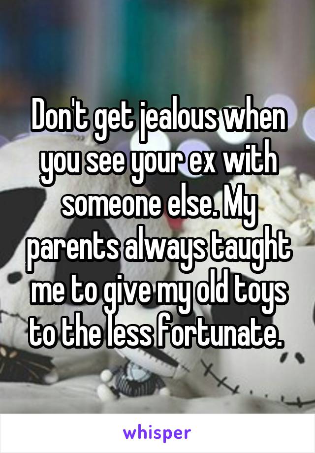 Don't get jealous when you see your ex with someone else. My parents always taught me to give my old toys to the less fortunate. 