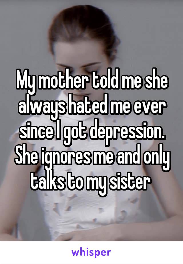 My mother told me she always hated me ever since I got depression. She ignores me and only talks to my sister 