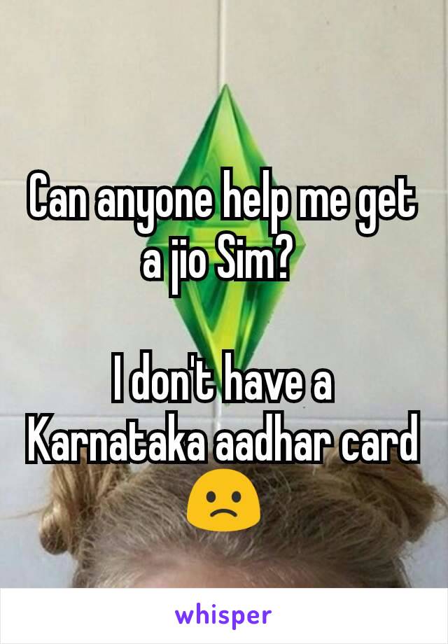 Can anyone help me get a jio Sim? 

I don't have a Karnataka aadhar card 🙁
