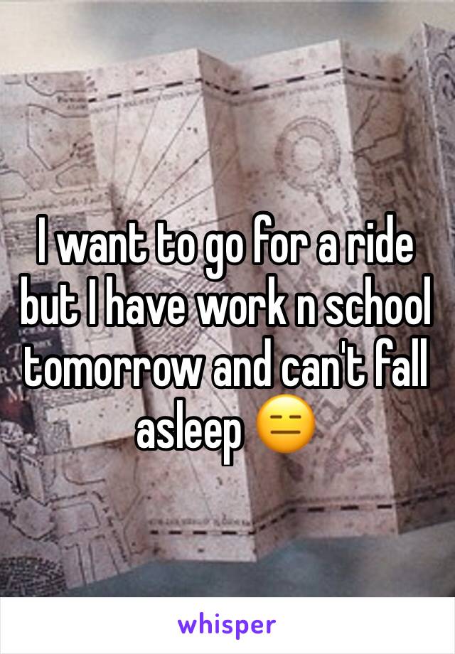 I want to go for a ride but I have work n school tomorrow and can't fall asleep 😑