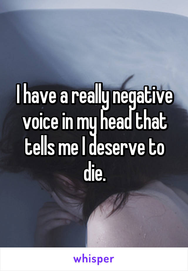 I have a really negative voice in my head that tells me I deserve to die.
