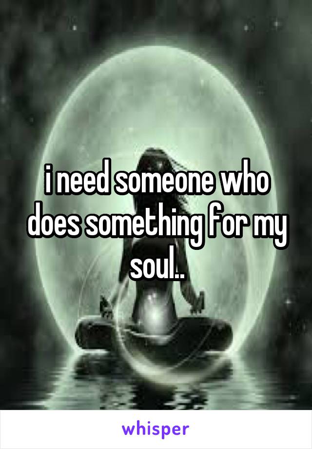 i need someone who does something for my soul..