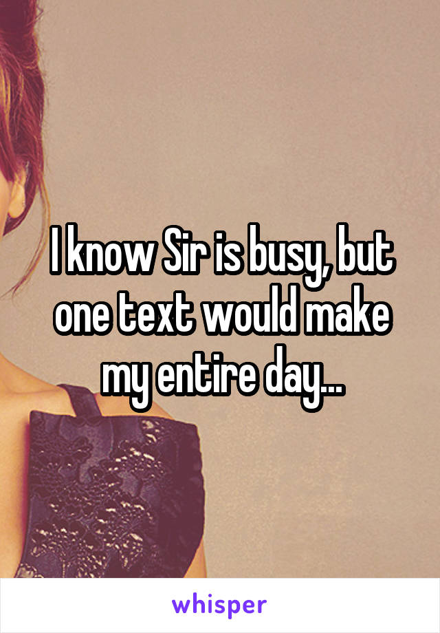I know Sir is busy, but one text would make my entire day...