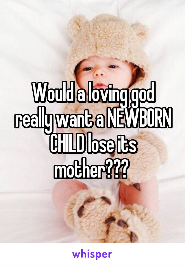 Would a loving god really want a NEWBORN CHILD lose its mother??? 