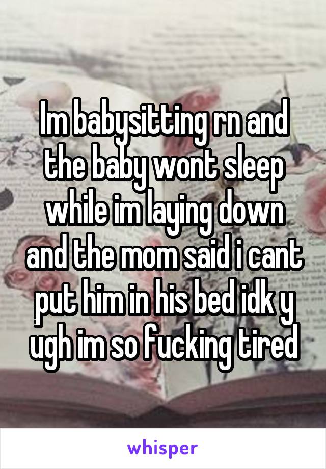Im babysitting rn and the baby wont sleep while im laying down and the mom said i cant put him in his bed idk y ugh im so fucking tired