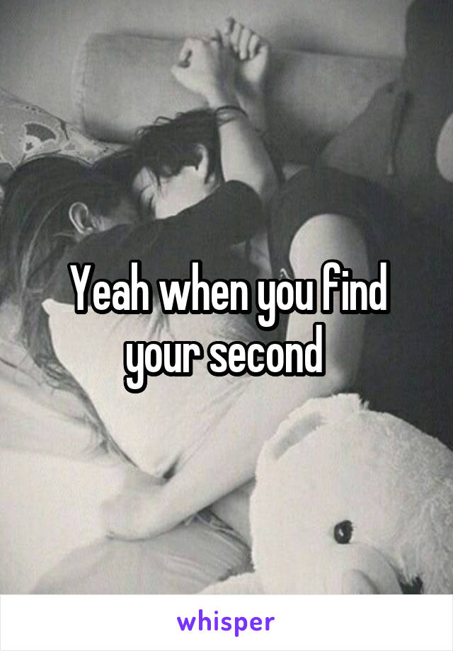 Yeah when you find your second 