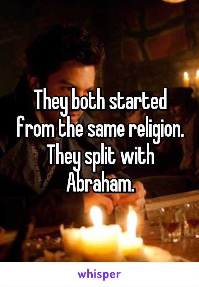 They both started from the same religion. They split with Abraham.