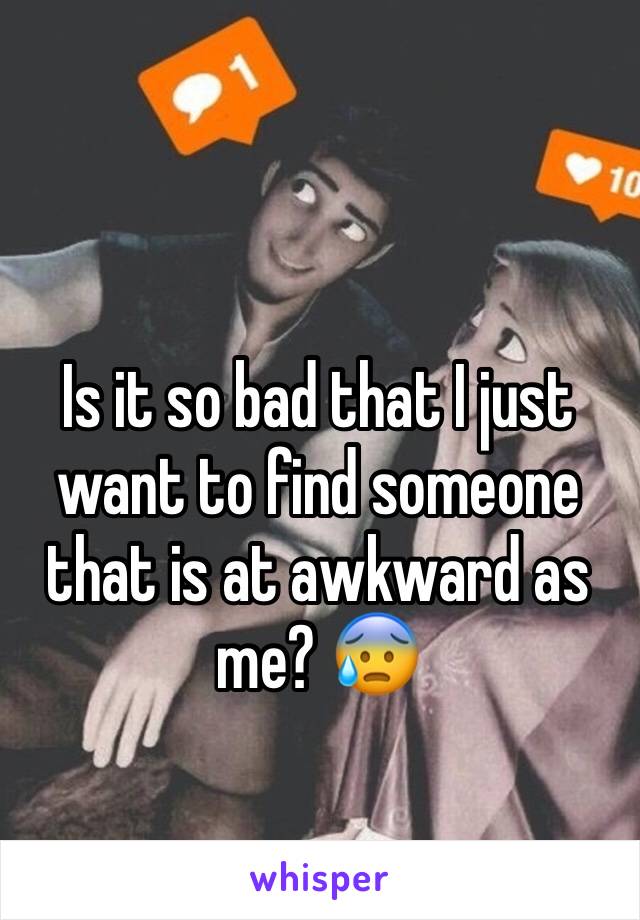 Is it so bad that I just want to find someone that is at awkward as me? 😰