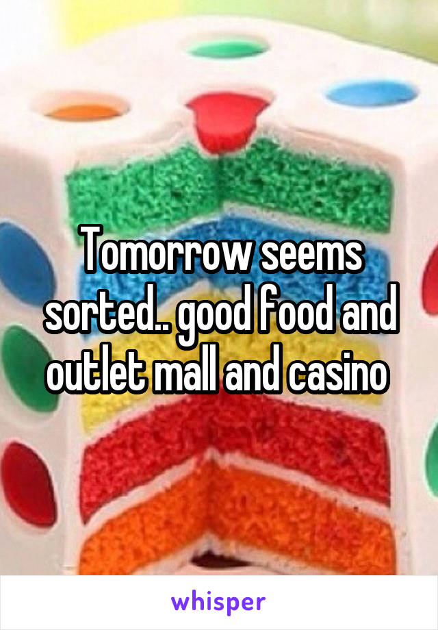 Tomorrow seems sorted.. good food and outlet mall and casino 