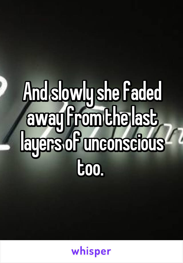 And slowly she faded away from the last layers of unconscious too. 