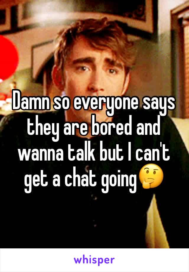 Damn so everyone says they are bored and wanna talk but I can't get a chat going🤔