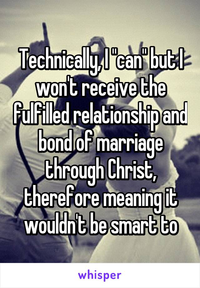 Technically, I "can" but I won't receive the fulfilled relationship and bond of marriage through Christ, therefore meaning it wouldn't be smart to