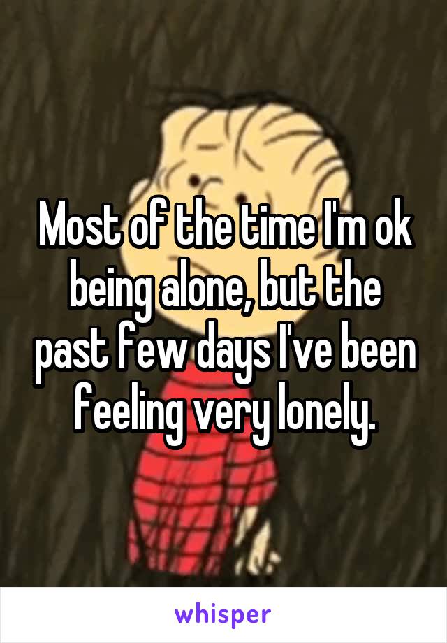 Most of the time I'm ok being alone, but the past few days I've been feeling very lonely.