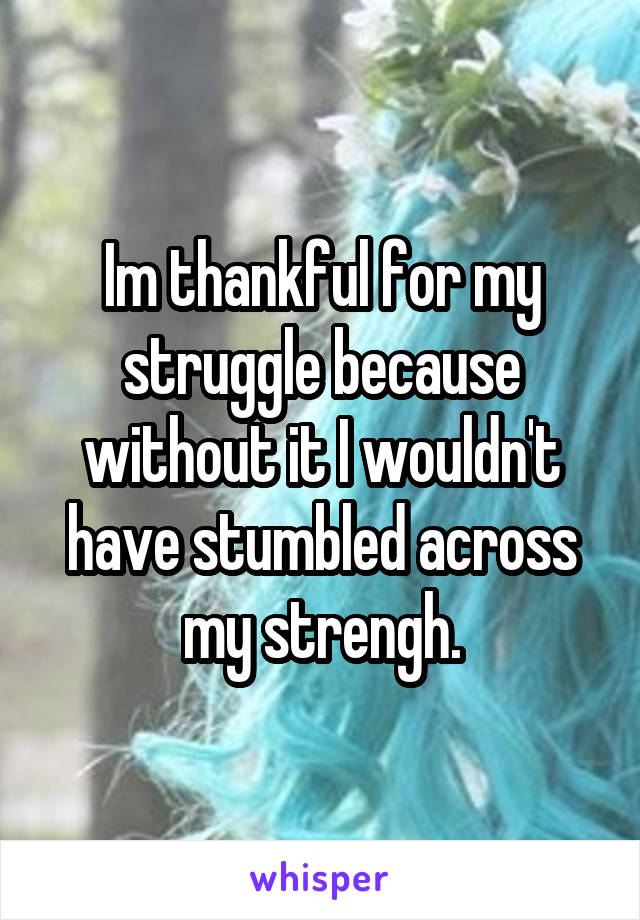 Im thankful for my struggle because without it I wouldn't have stumbled across my strengh.