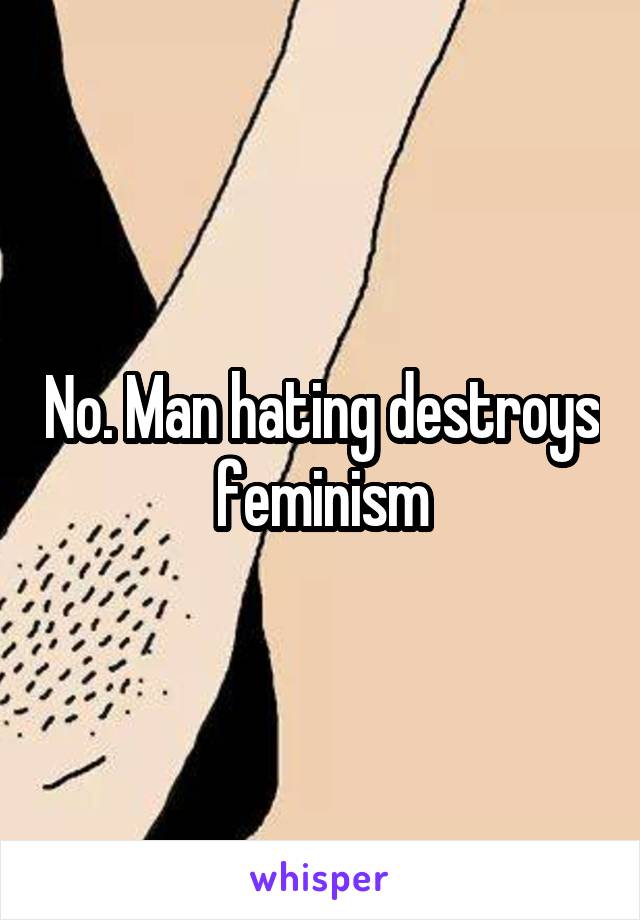 No. Man hating destroys feminism