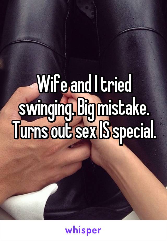 Wife and I tried swinging. Big mistake. Turns out sex IS special. 