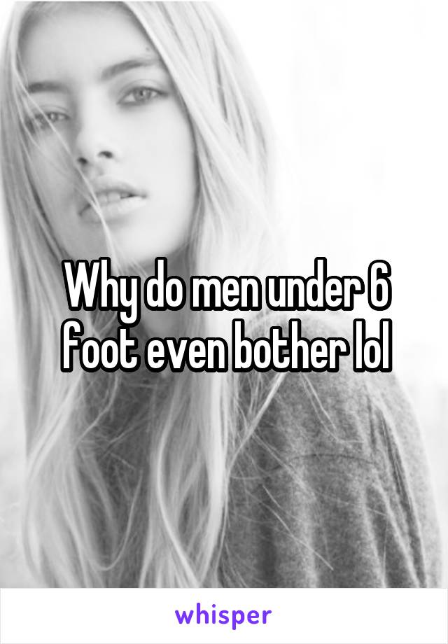 Why do men under 6 foot even bother lol