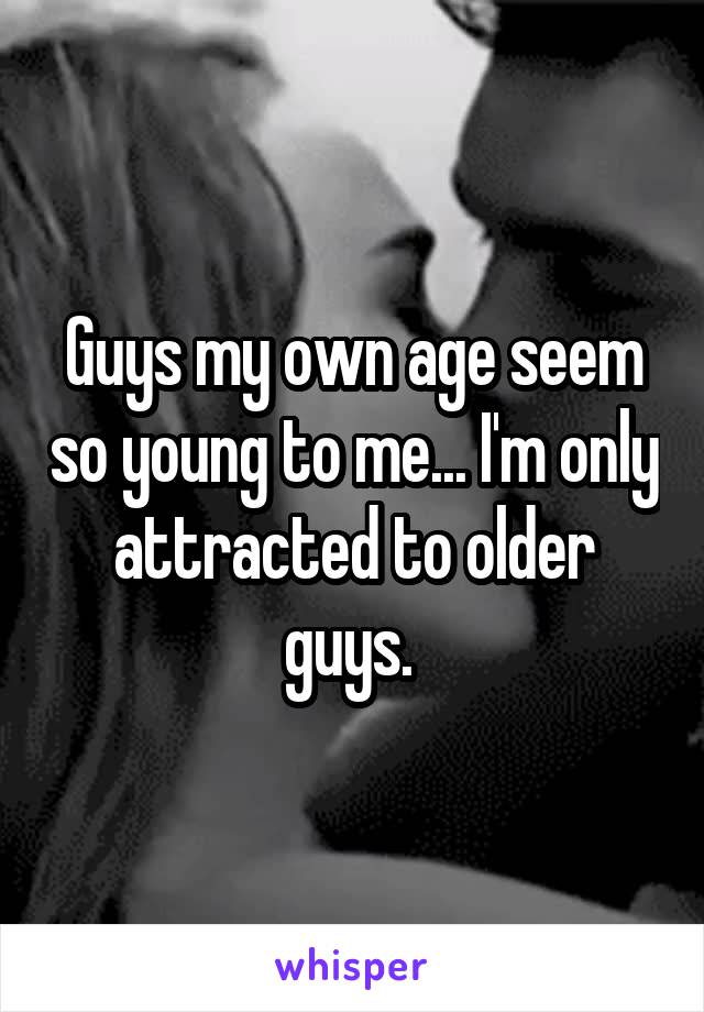 Guys my own age seem so young to me... I'm only attracted to older guys. 